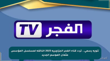 تنويه رسمي.. تردد قناة الفجر الجزائرية 2025 الناقلة لمسلسل المؤسس عثمان الموسم الجديد